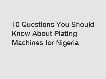 10 Questions You Should Know About Plating Machines for Nigeria