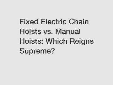 Fixed Electric Chain Hoists vs. Manual Hoists: Which Reigns Supreme?