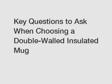 Key Questions to Ask When Choosing a Double-Walled Insulated Mug
