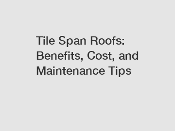 Tile Span Roofs: Benefits, Cost, and Maintenance Tips