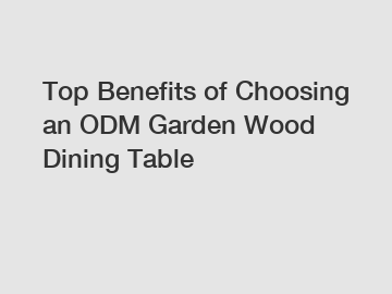 Top Benefits of Choosing an ODM Garden Wood Dining Table