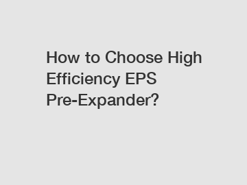 How to Choose High Efficiency EPS Pre-Expander?