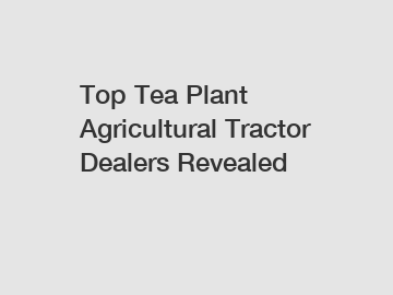 Top Tea Plant Agricultural Tractor Dealers Revealed