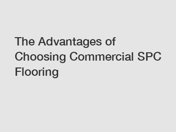The Advantages of Choosing Commercial SPC Flooring