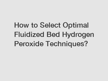 How to Select Optimal Fluidized Bed Hydrogen Peroxide Techniques?