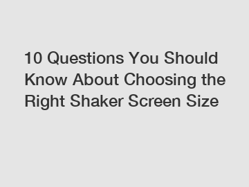 10 Questions You Should Know About Choosing the Right Shaker Screen Size