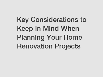 Key Considerations to Keep in Mind When Planning Your Home Renovation Projects