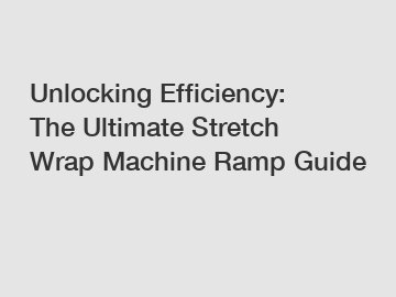 Unlocking Efficiency: The Ultimate Stretch Wrap Machine Ramp Guide