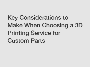 Key Considerations to Make When Choosing a 3D Printing Service for Custom Parts