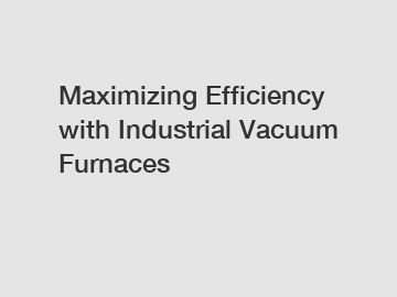 Maximizing Efficiency with Industrial Vacuum Furnaces