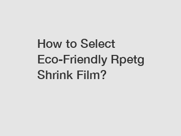How to Select Eco-Friendly Rpetg Shrink Film?