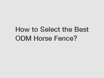 How to Select the Best ODM Horse Fence?
