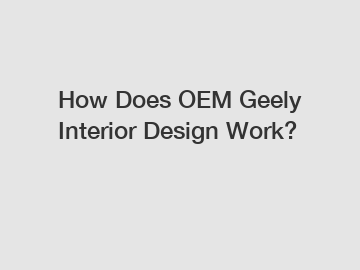 How Does OEM Geely Interior Design Work?