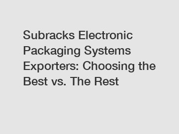 Subracks Electronic Packaging Systems Exporters: Choosing the Best vs. The Rest