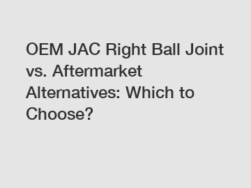 OEM JAC Right Ball Joint vs. Aftermarket Alternatives: Which to Choose?