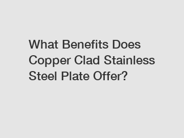 What Benefits Does Copper Clad Stainless Steel Plate Offer?