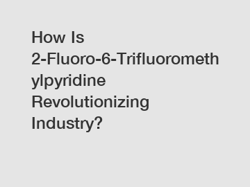 How Is 2-Fluoro-6-Trifluoromethylpyridine Revolutionizing Industry?