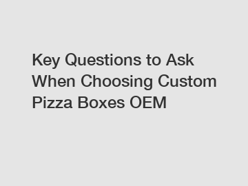 Key Questions to Ask When Choosing Custom Pizza Boxes OEM