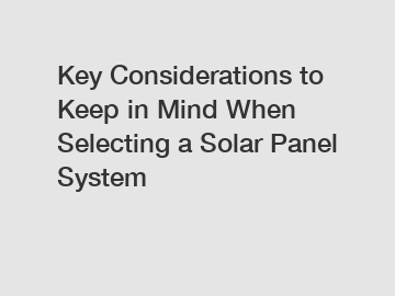 Key Considerations to Keep in Mind When Selecting a Solar Panel System