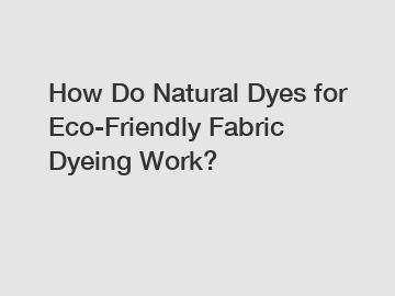 How Do Natural Dyes for Eco-Friendly Fabric Dyeing Work?