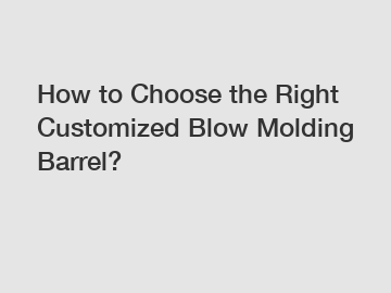 How to Choose the Right Customized Blow Molding Barrel?