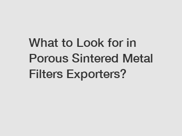 What to Look for in Porous Sintered Metal Filters Exporters?