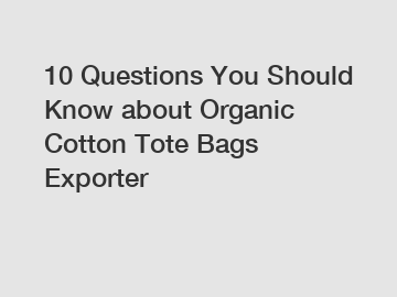 10 Questions You Should Know about Organic Cotton Tote Bags Exporter