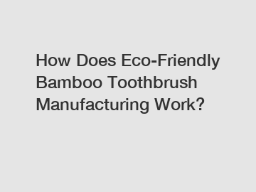 How Does Eco-Friendly Bamboo Toothbrush Manufacturing Work?