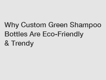 Why Custom Green Shampoo Bottles Are Eco-Friendly & Trendy