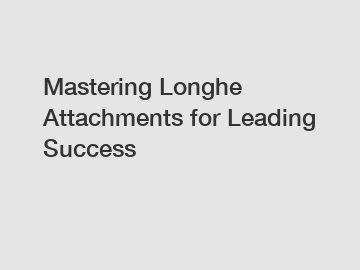 Mastering Longhe Attachments for Leading Success