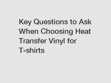 Key Questions to Ask When Choosing Heat Transfer Vinyl for T-shirts