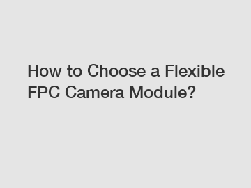 How to Choose a Flexible FPC Camera Module?