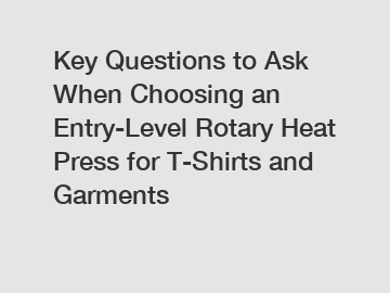 Key Questions to Ask When Choosing an Entry-Level Rotary Heat Press for T-Shirts and Garments