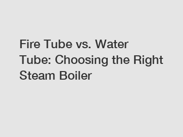 Fire Tube vs. Water Tube: Choosing the Right Steam Boiler