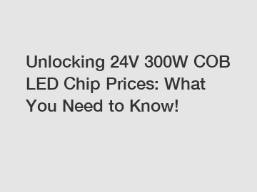 Unlocking 24V 300W COB LED Chip Prices: What You Need to Know!