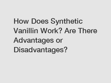 How Does Synthetic Vanillin Work? Are There Advantages or Disadvantages?