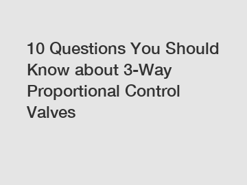 10 Questions You Should Know about 3-Way Proportional Control Valves
