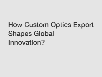 How Custom Optics Export Shapes Global Innovation?