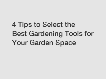 4 Tips to Select the Best Gardening Tools for Your Garden Space