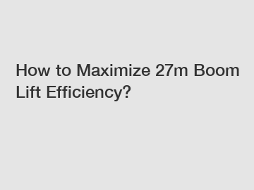 How to Maximize 27m Boom Lift Efficiency?