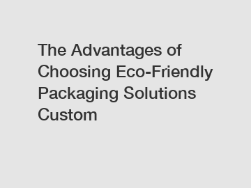 The Advantages of Choosing Eco-Friendly Packaging Solutions Custom