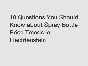 10 Questions You Should Know about Spray Bottle Price Trends in Liechtenstein