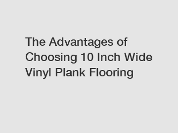The Advantages of Choosing 10 Inch Wide Vinyl Plank Flooring