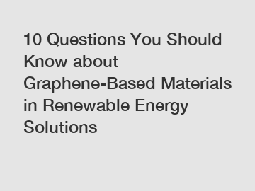 10 Questions You Should Know about Graphene-Based Materials in Renewable Energy Solutions