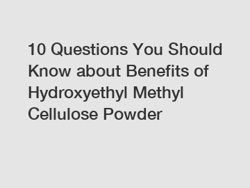 10 Questions You Should Know about Benefits of Hydroxyethyl Methyl Cellulose Powder