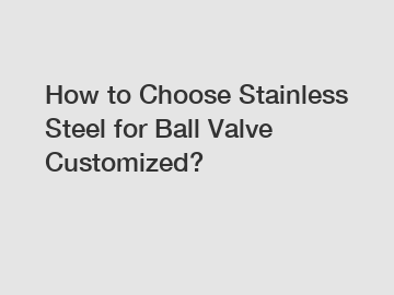 How to Choose Stainless Steel for Ball Valve Customized?