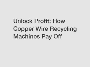 Unlock Profit: How Copper Wire Recycling Machines Pay Off