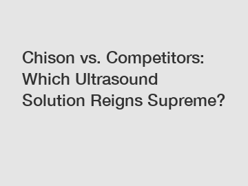 Chison vs. Competitors: Which Ultrasound Solution Reigns Supreme?