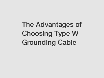 The Advantages of Choosing Type W Grounding Cable