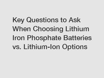 Key Questions to Ask When Choosing Lithium Iron Phosphate Batteries vs. Lithium-Ion Options